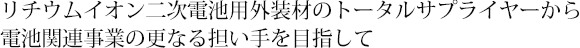 リチウムイオン二次電池用外装材のトータルサプライヤーから電池関連事業の更なる担い手を目指して
