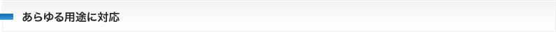 あらゆる用途に対応
